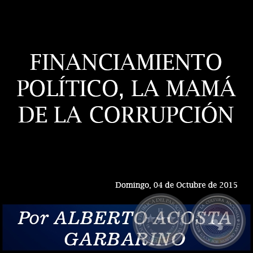 FINANCIAMIENTO POLÍTICO, LA MAMÁ DE LA CORRUPCIÓN - Por ALBERTO ACOSTA GARBARINO - Domingo, 04 de Octubre de 2015